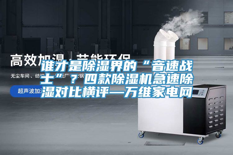 誰才是除濕界的“音速戰(zhàn)士”？四款除濕機(jī)急速除濕對(duì)比橫評(píng)—萬維家電網(wǎng)
