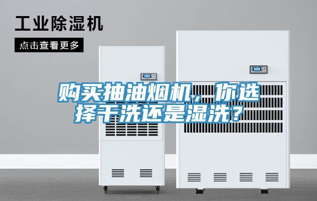 購買抽油煙機，你選擇干洗還是濕洗？