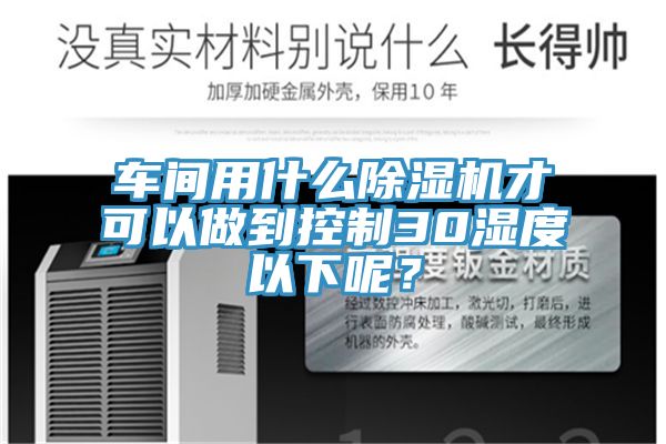 車間用什么除濕機才可以做到控制30濕度以下呢？