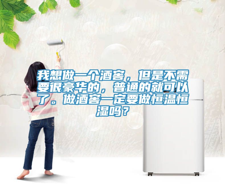 我想做一個酒窖，但是不需要很豪華的，普通的就可以了。做酒窖一定要做恒溫恒濕嗎？