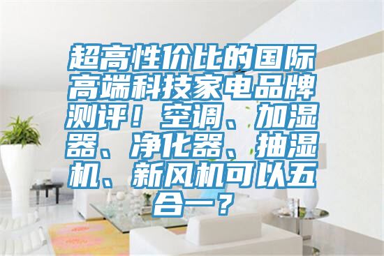 超高性價(jià)比的國際高端科技家電品牌測評！空調(diào)、加濕器、凈化器、抽濕機(jī)、新風(fēng)機(jī)可以五合一？