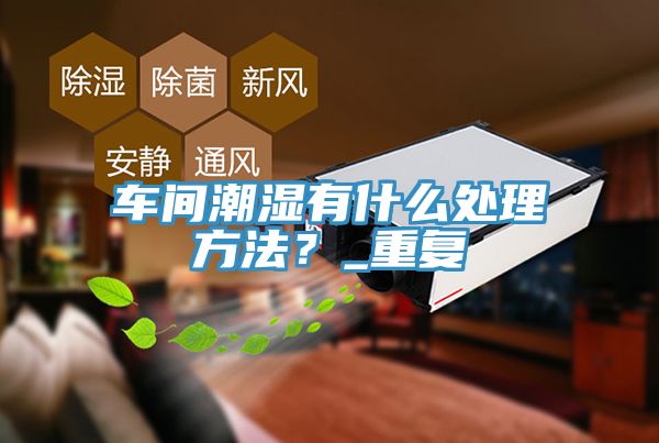 車間潮濕有什么處理方法？_重復