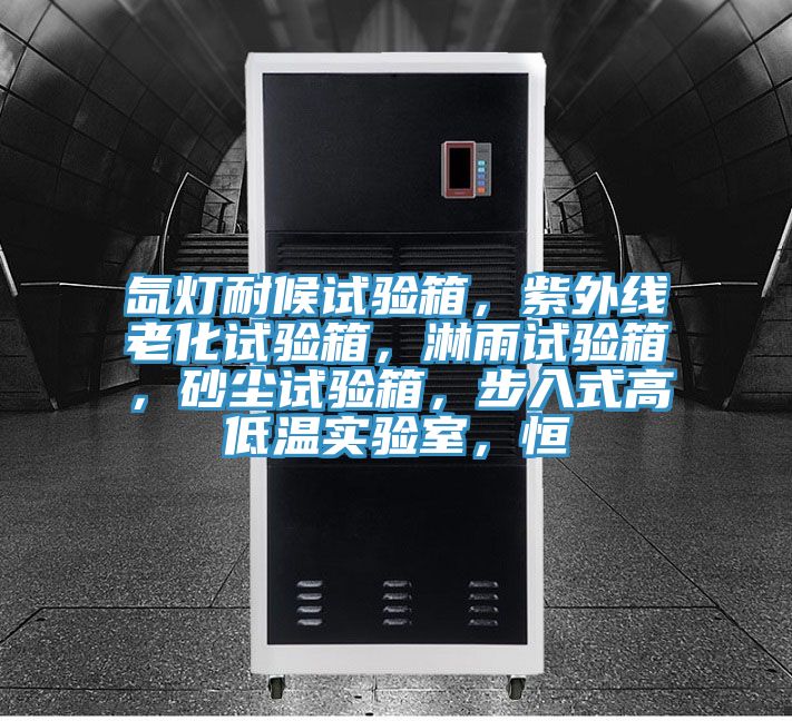 氙燈耐候試驗箱，紫外線老化試驗箱，淋雨試驗箱，砂塵試驗箱，步入式高低溫實驗室，恒
