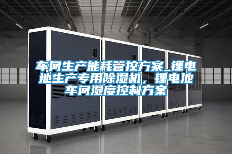 車間生產(chǎn)能耗管控方案_鋰電池生產(chǎn)專用除濕機，鋰電池車間濕度控制方案