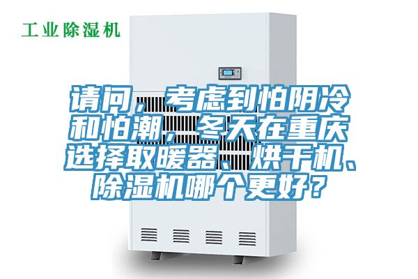 請問，考慮到怕陰冷和怕潮，冬天在重慶選擇取暖器、烘干機(jī)、除濕機(jī)哪個更好？