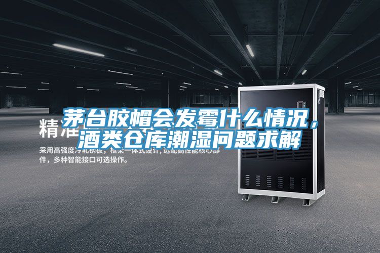 茅臺(tái)膠帽會(huì)發(fā)霉什么情況，酒類倉(cāng)庫(kù)潮濕問題求解