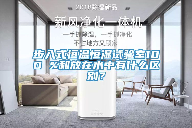 步入式恒溫恒濕試驗室100 %和放在水中有什么區(qū)別？
