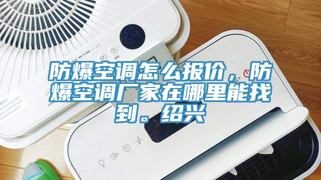 防爆空調(diào)怎么報(bào)價(jià)，防爆空調(diào)廠家在哪里能找到。紹興