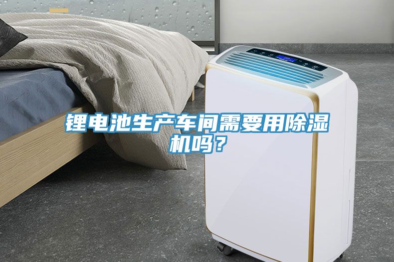 鋰電池生產(chǎn)車間需要用除濕機嗎？