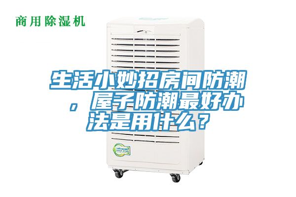 生活小妙招房間防潮 ，屋子防潮最好辦法是用什么？