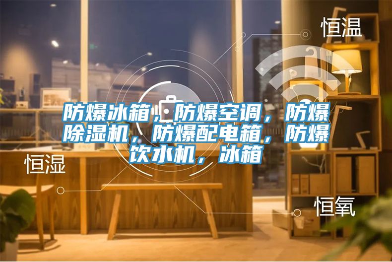 防爆冰箱，防爆空調(diào)，防爆除濕機(jī)，防爆配電箱，防爆飲水機(jī)，冰箱