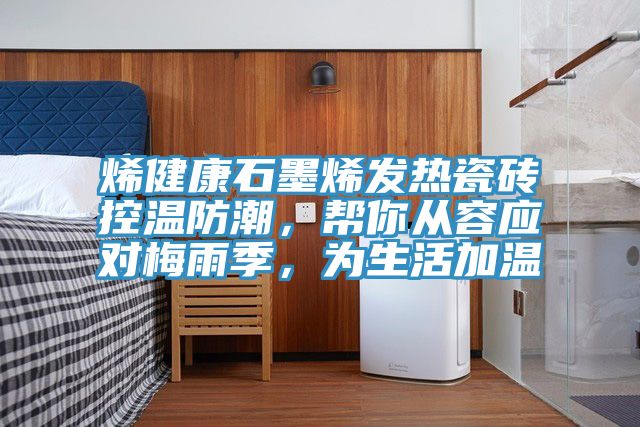 烯健康石墨烯發(fā)熱瓷磚控溫防潮，幫你從容應(yīng)對梅雨季，為生活加溫