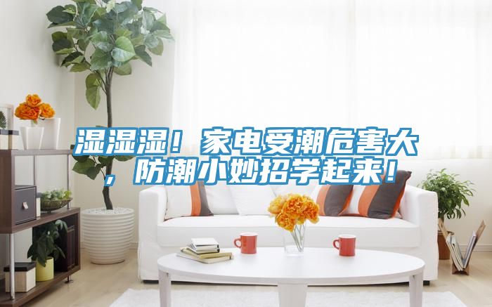 濕濕濕！家電受潮危害大，防潮小妙招學(xué)起來！