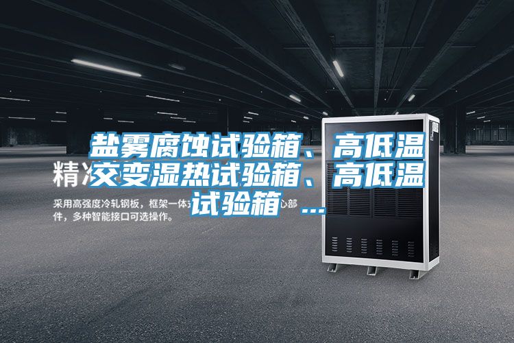鹽霧腐蝕試驗(yàn)箱、高低溫交變濕熱試驗(yàn)箱、高低溫試驗(yàn)箱 ...