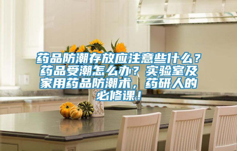 藥品防潮存放應(yīng)注意些什么？藥品受潮怎么辦？實(shí)驗(yàn)室及家用藥品防潮術(shù)，藥研人的必修課！