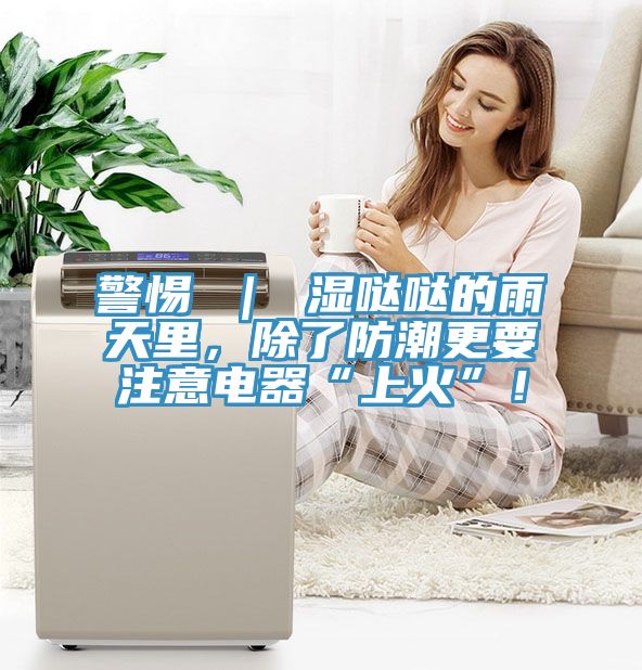 警惕 ｜ 濕噠噠的雨天里，除了防潮更要注意電器“上火”！