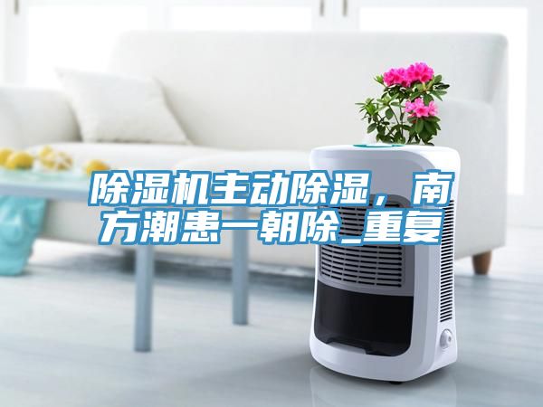 除濕機主動除濕，南方潮患一朝除_重復