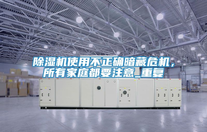 除濕機(jī)使用不正確暗藏危機(jī)，所有家庭都要注意_重復(fù)