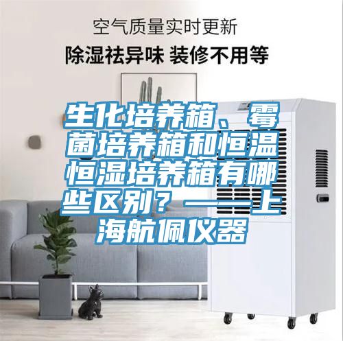 生化培養(yǎng)箱、霉菌培養(yǎng)箱和恒溫恒濕培養(yǎng)箱有哪些區(qū)別？——上海航佩儀器