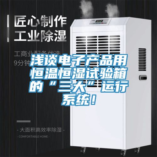 淺談電子產(chǎn)品用恒溫恒濕試驗箱的“三大”運行系統(tǒng)！