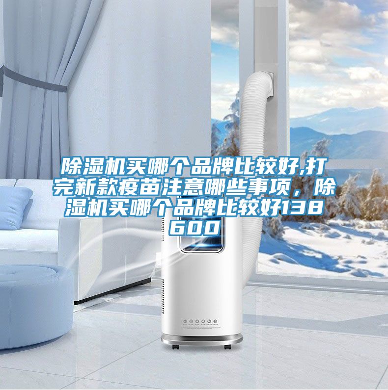 除濕機(jī)買哪個(gè)品牌比較好,打完新款疫苗注意哪些事項(xiàng)，除濕機(jī)買哪個(gè)品牌比較好138600