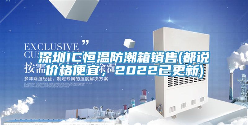 深圳IC恒溫防潮箱銷售(都說價(jià)格便宜，2022已更新)