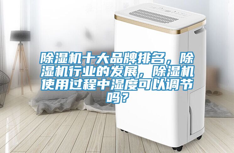 除濕機十大品牌排名，除濕機行業(yè)的發(fā)展，除濕機使用過程中濕度可以調(diào)節(jié)嗎？