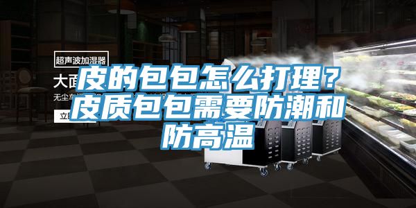 皮的包包怎么打理？皮質(zhì)包包需要防潮和防高溫