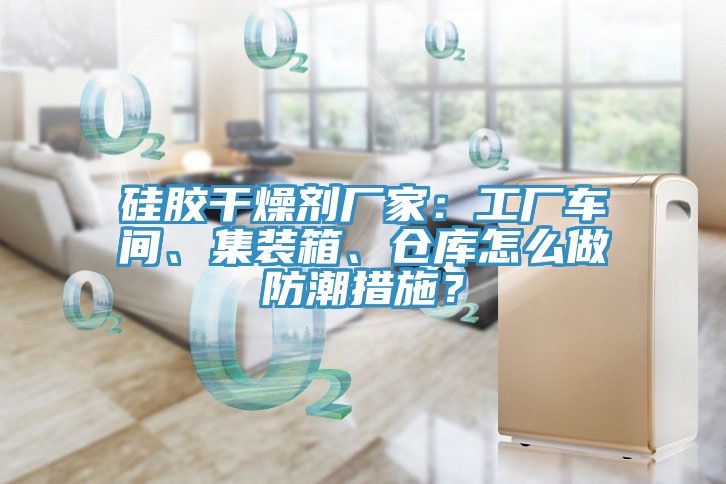 硅膠干燥劑廠家：工廠車間、集裝箱、倉庫怎么做防潮措施？