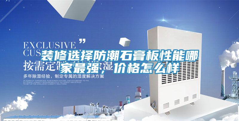 裝修選擇防潮石膏板性能哪家最強，價格怎么樣