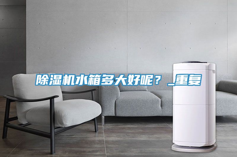 除濕機水箱多大好呢？_重復(fù)
