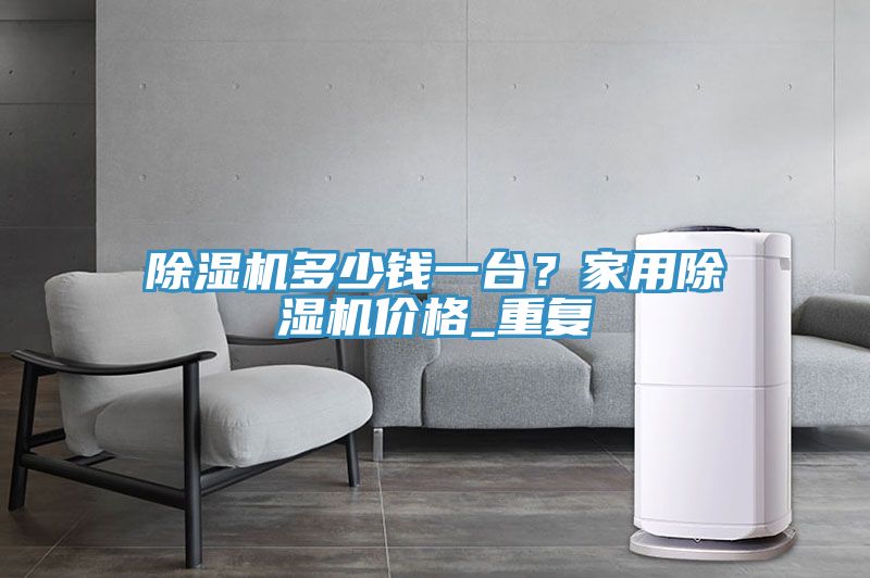 除濕機(jī)多少錢一臺(tái)？家用除濕機(jī)價(jià)格_重復(fù)